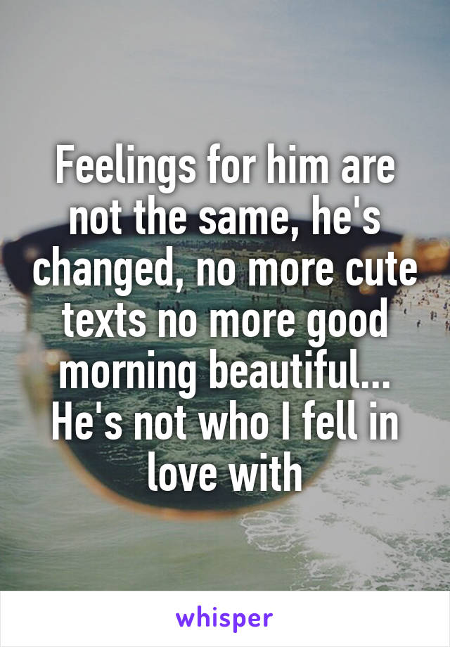 Feelings for him are not the same, he's changed, no more cute texts no more good morning beautiful... He's not who I fell in love with