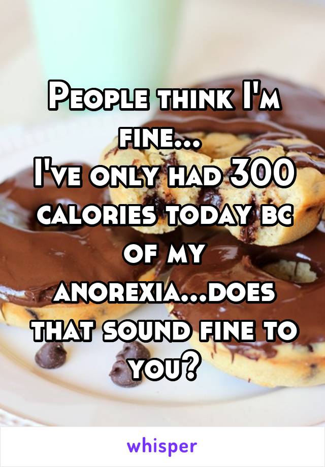 People think I'm fine... 
I've only had 300 calories today bc of my anorexia...does that sound fine to you?