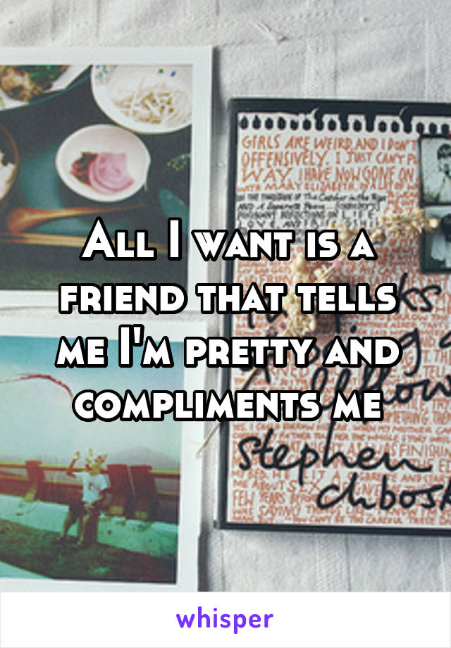 All I want is a friend that tells me I'm pretty and compliments me