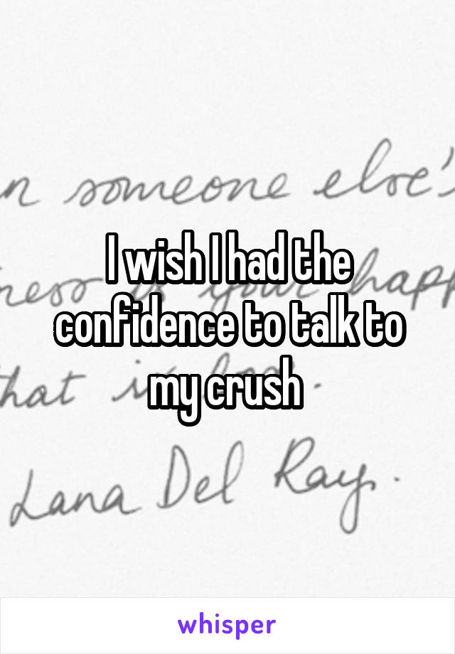 I wish I had the confidence to talk to my crush 