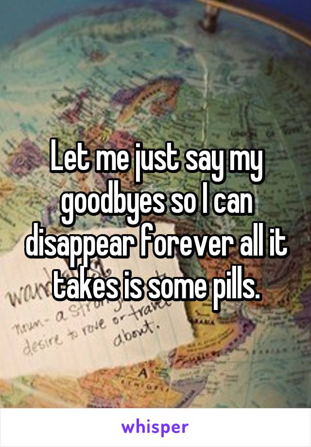 Let me just say my goodbyes so I can disappear forever all it takes is some pills.