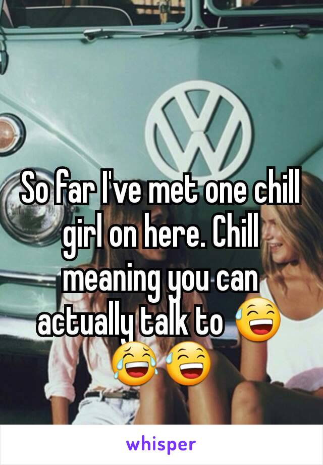 So far I've met one chill girl on here. Chill meaning you can actually talk to 😅😂😅