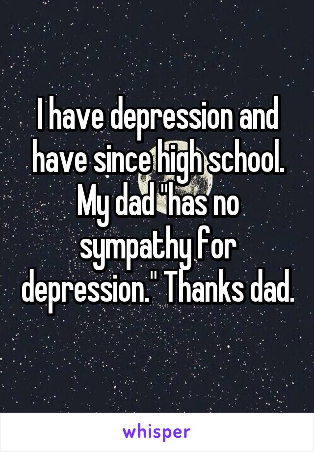 I have depression and have since high school. My dad "has no sympathy for depression." Thanks dad. 