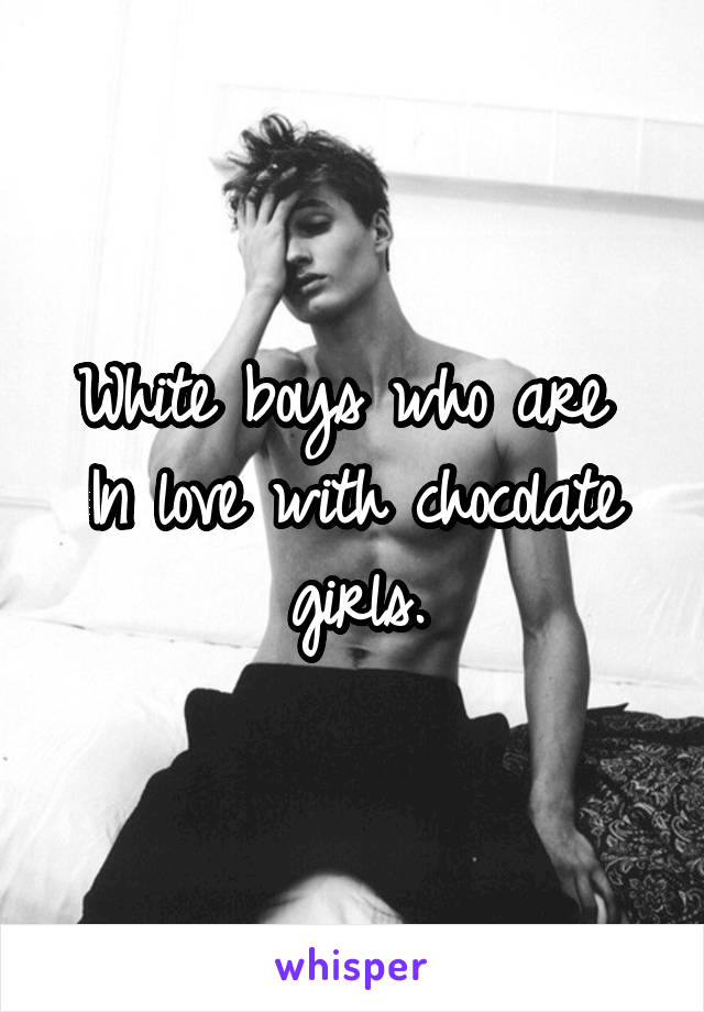 White boys who are 
In love with chocolate girls.