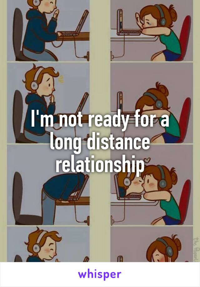 I'm not ready for a long distance relationship