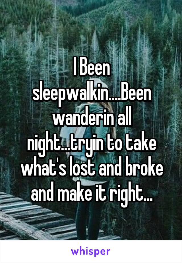 I Been sleepwalkin....Been wanderin all night...tryin to take what's lost and broke and make it right...