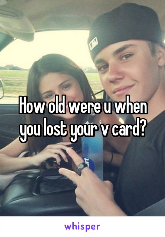 How old were u when you lost your v card?