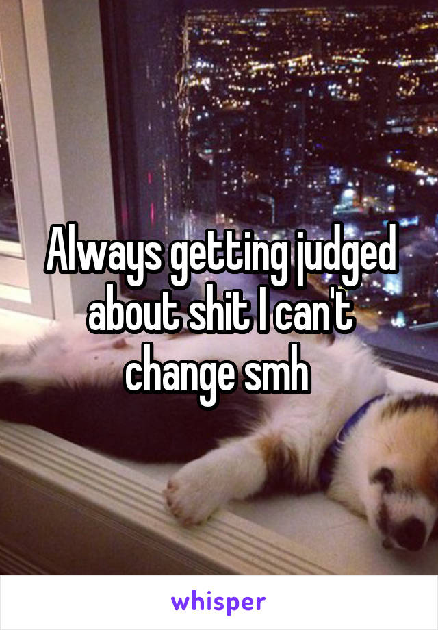 Always getting judged about shit I can't change smh 