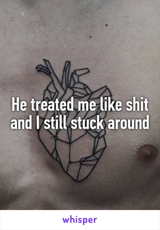 He treated me like shit and I still stuck around