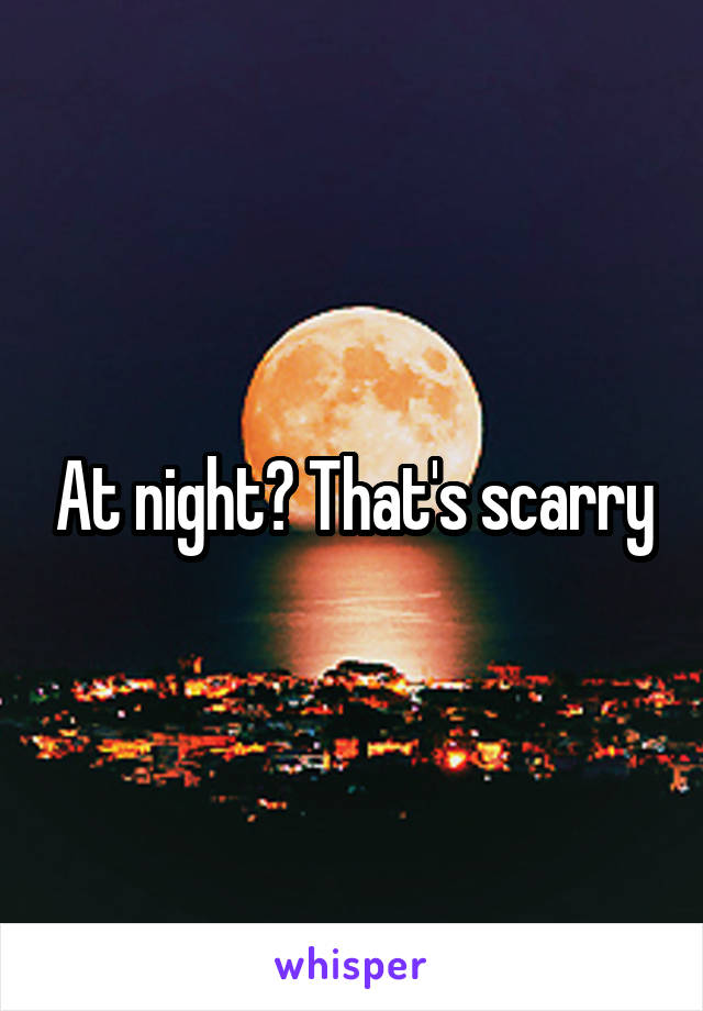 At night? That's scarry