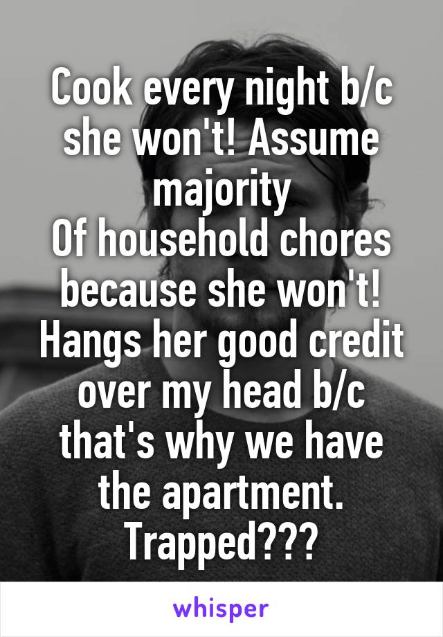 Cook every night b/c she won't! Assume majority
Of household chores because she won't! Hangs her good credit over my head b/c that's why we have the apartment. Trapped???