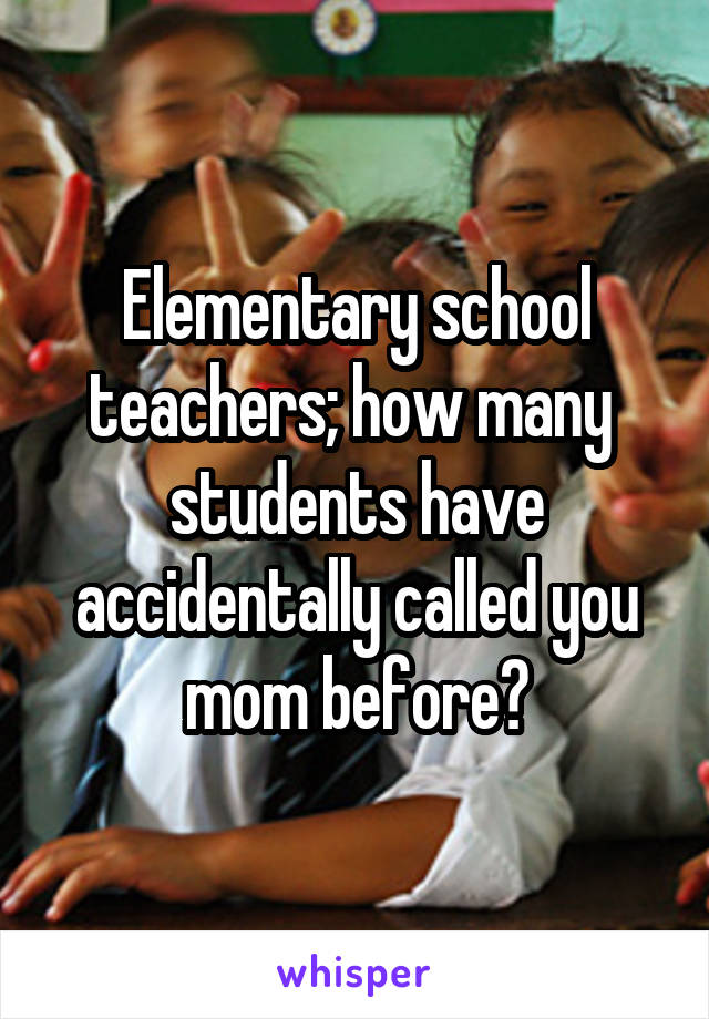 Elementary school teachers; how many  students have accidentally called you mom before?