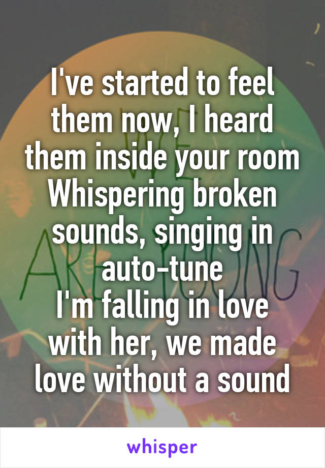 I've started to feel them now, I heard them inside your room
Whispering broken sounds, singing in auto-tune
I'm falling in love with her, we made love without a sound