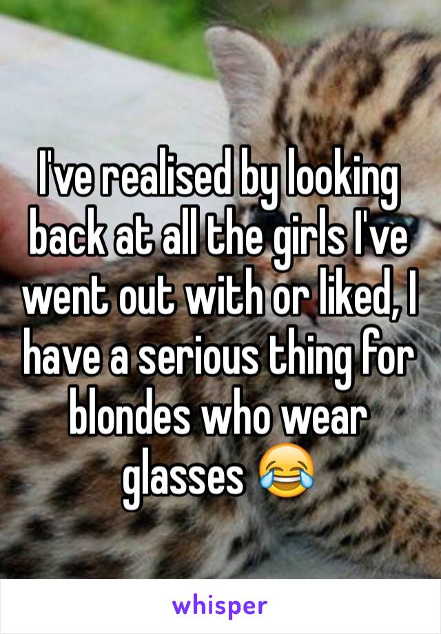 I've realised by looking back at all the girls I've went out with or liked, I have a serious thing for blondes who wear glasses 😂 