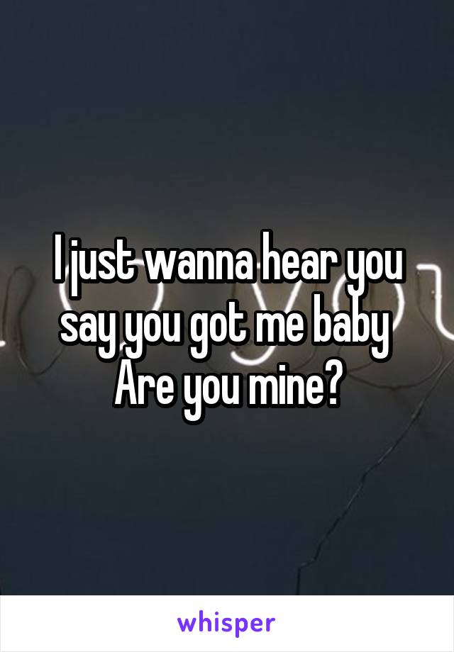 I just wanna hear you say you got me baby 
Are you mine?