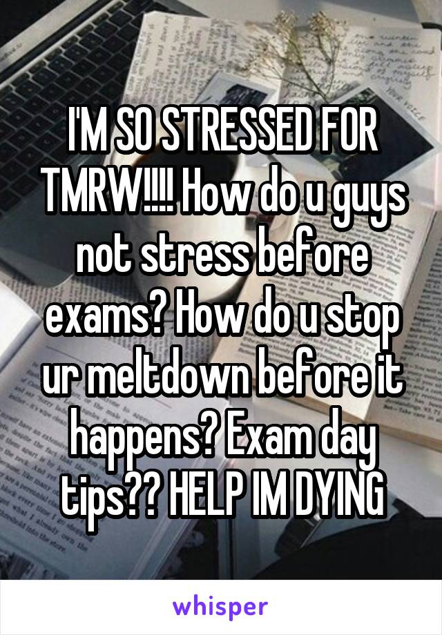 I'M SO STRESSED FOR TMRW!!!! How do u guys not stress before exams? How do u stop ur meltdown before it happens? Exam day tips?? HELP IM DYING