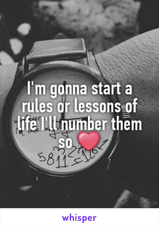 I'm gonna start a rules or lessons of life I'll number them so ❤