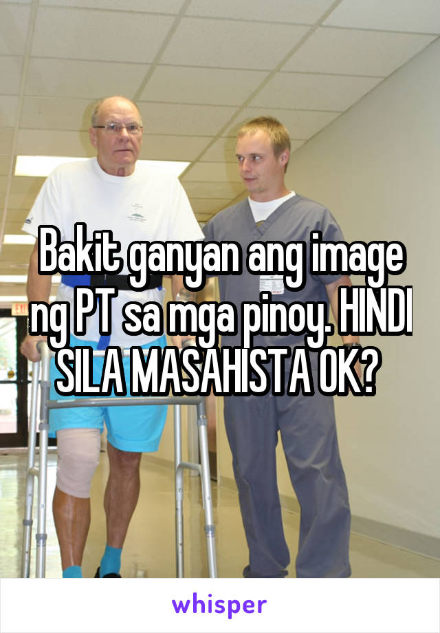 Bakit ganyan ang image ng PT sa mga pinoy. HINDI SILA MASAHISTA OK? 