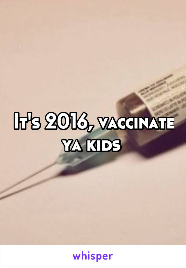 It's 2016, vaccinate ya kids 