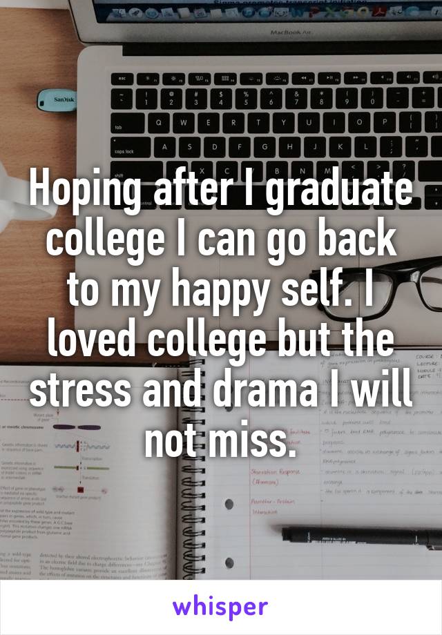 Hoping after I graduate college I can go back to my happy self. I loved college but the stress and drama I will not miss.