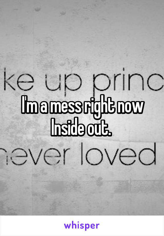 I'm a mess right now
Inside out. 