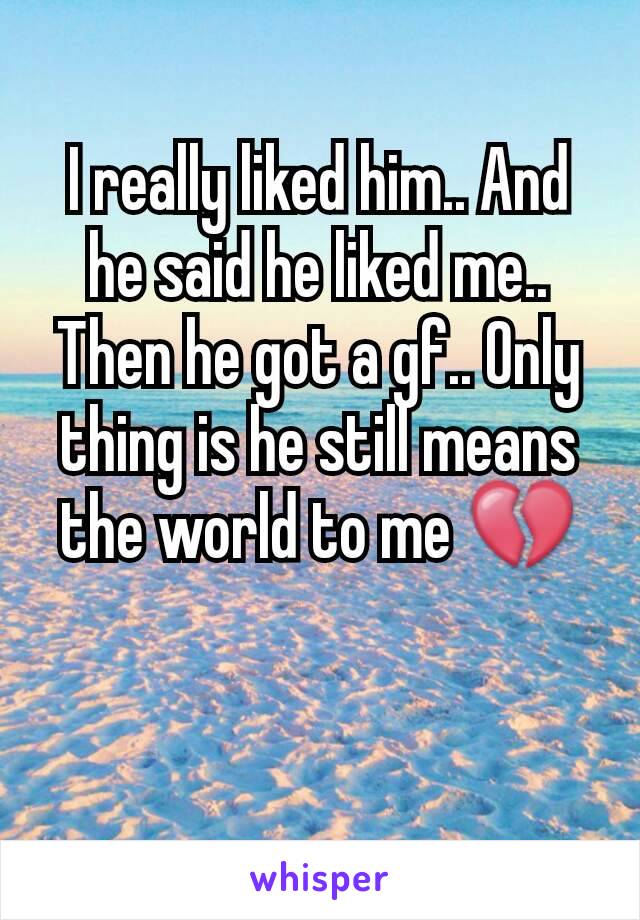 I really liked him.. And he said he liked me.. Then he got a gf.. Only thing is he still means the world to me 💔