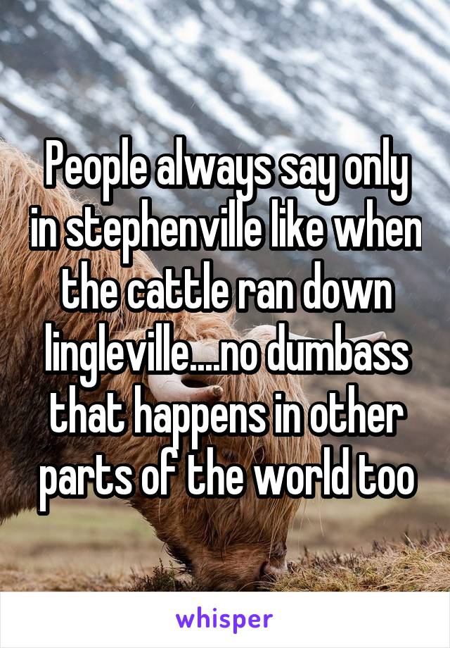 People always say only in stephenville like when the cattle ran down lingleville....no dumbass that happens in other parts of the world too