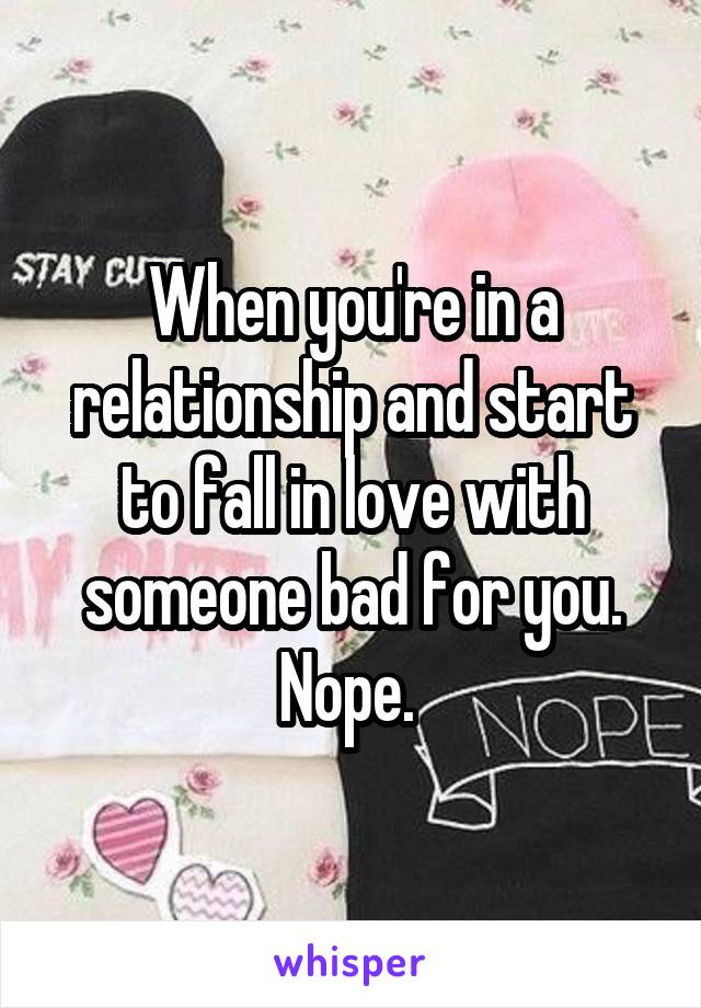 When you're in a relationship and start to fall in love with someone bad for you. Nope. 