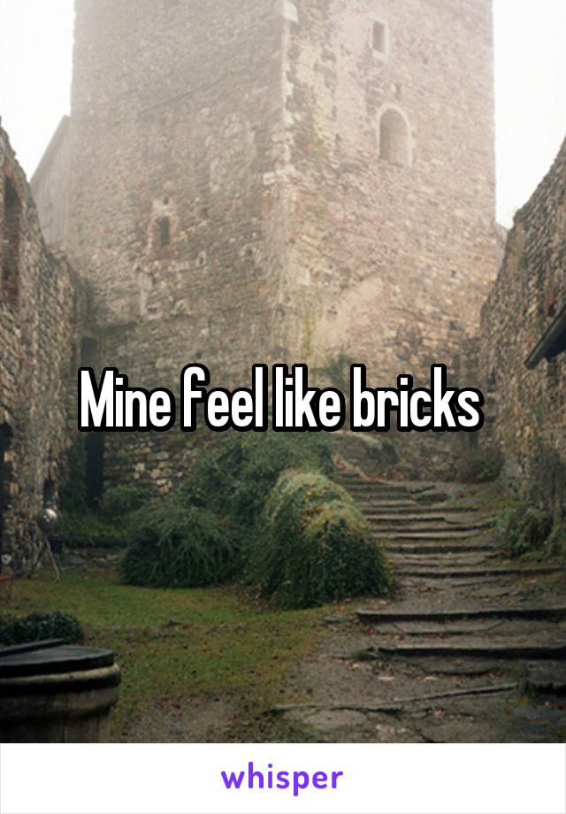 Mine feel like bricks 