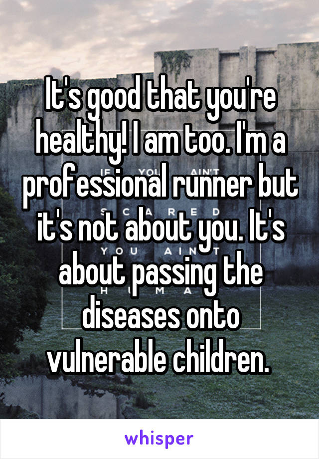 It's good that you're healthy! I am too. I'm a professional runner but it's not about you. It's about passing the diseases onto vulnerable children. 