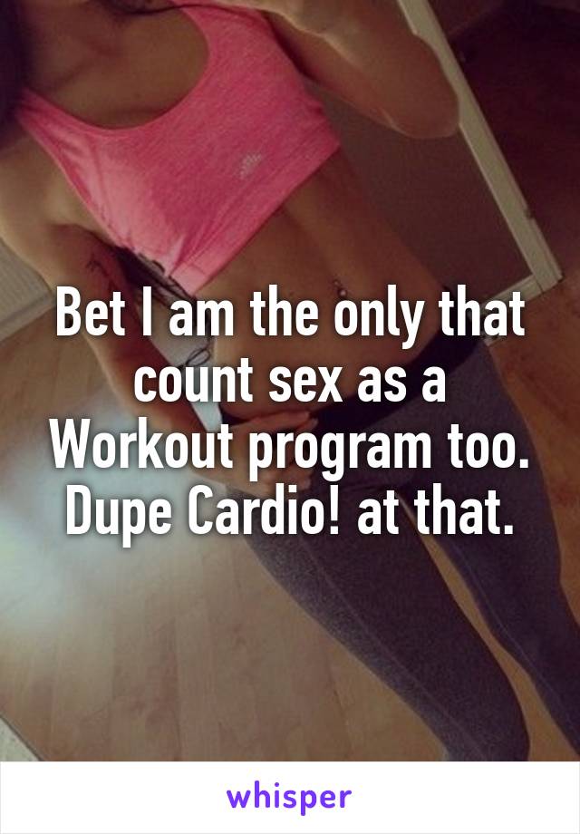 Bet I am the only that count sex as a Workout program too. Dupe Cardio! at that.