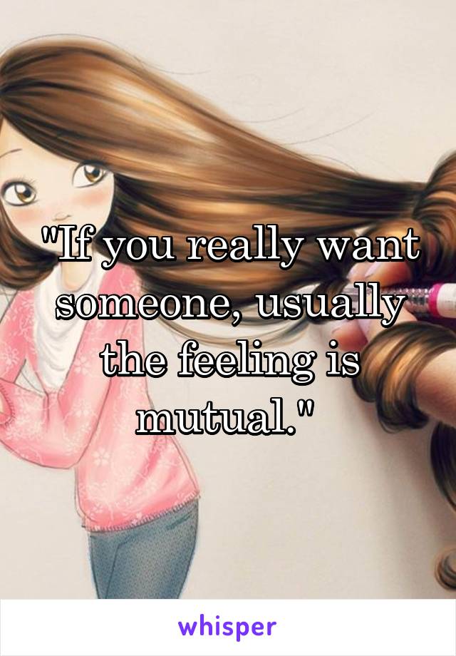 "If you really want someone, usually the feeling is mutual." 