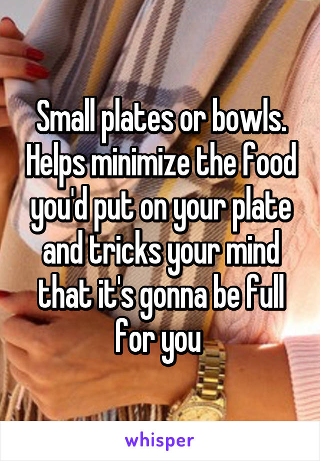 Small plates or bowls. Helps minimize the food you'd put on your plate and tricks your mind that it's gonna be full for you 