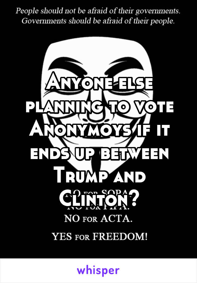 Anyone else planning to vote Anonymoys if it ends up between Trump and Clinton?