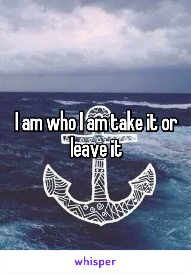 I am who I am take it or leave it