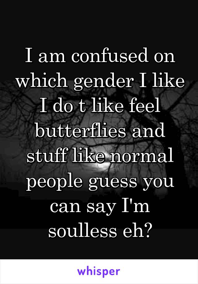 I am confused on which gender I like I do t like feel butterflies and stuff like normal people guess you can say I'm soulless eh?