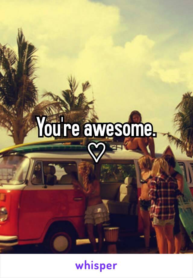 You're awesome.
♡