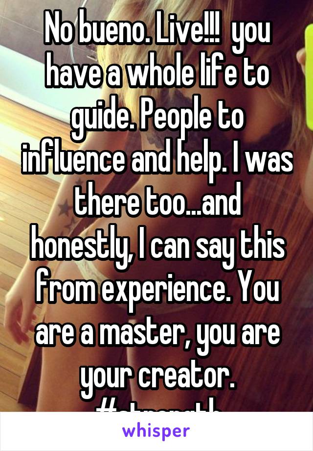 No bueno. Live!!!  you have a whole life to guide. People to influence and help. I was there too...and honestly, I can say this from experience. You are a master, you are your creator. #strength