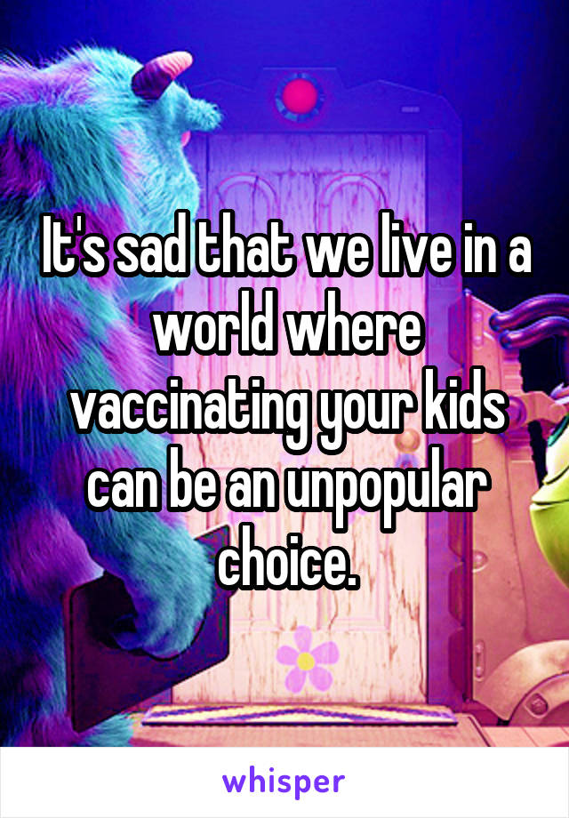 It's sad that we live in a world where vaccinating your kids can be an unpopular choice.