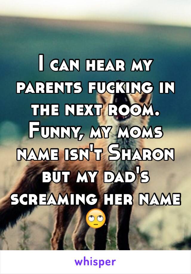 I can hear my parents fucking in the next room. Funny, my moms name isn't Sharon but my dad's screaming her name 🙄