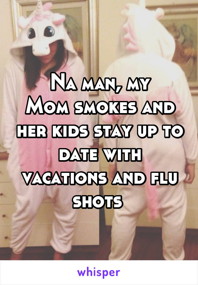 Na man, my
Mom smokes and her kids stay up to date with vacations and flu shots 