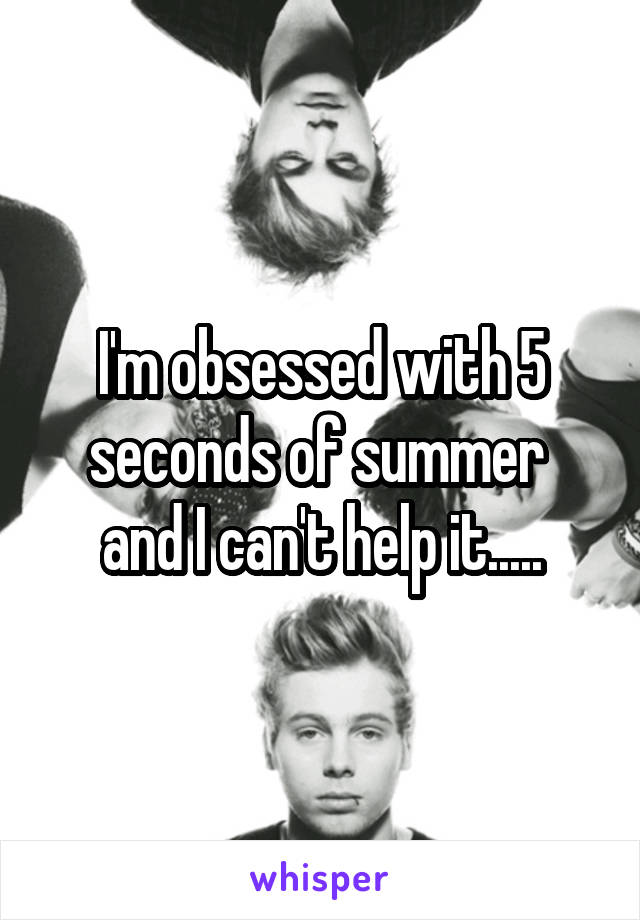 I'm obsessed with 5 seconds of summer  and I can't help it.....