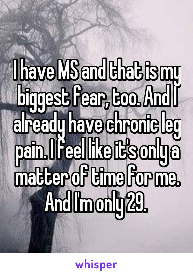 I have MS and that is my biggest fear, too. And I already have chronic leg pain. I feel like it's only a matter of time for me. And I'm only 29. 