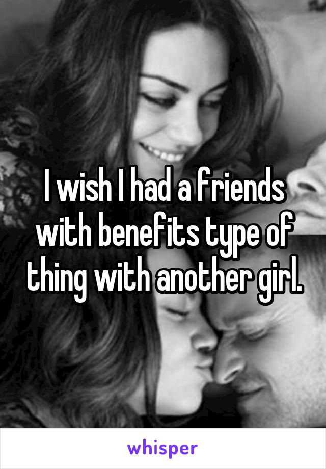 I wish I had a friends with benefits type of thing with another girl.