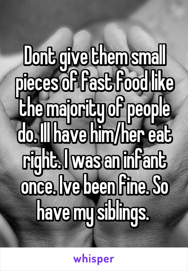 Dont give them small pieces of fast food like the majority of people do. Ill have him/her eat right. I was an infant once. Ive been fine. So have my siblings. 