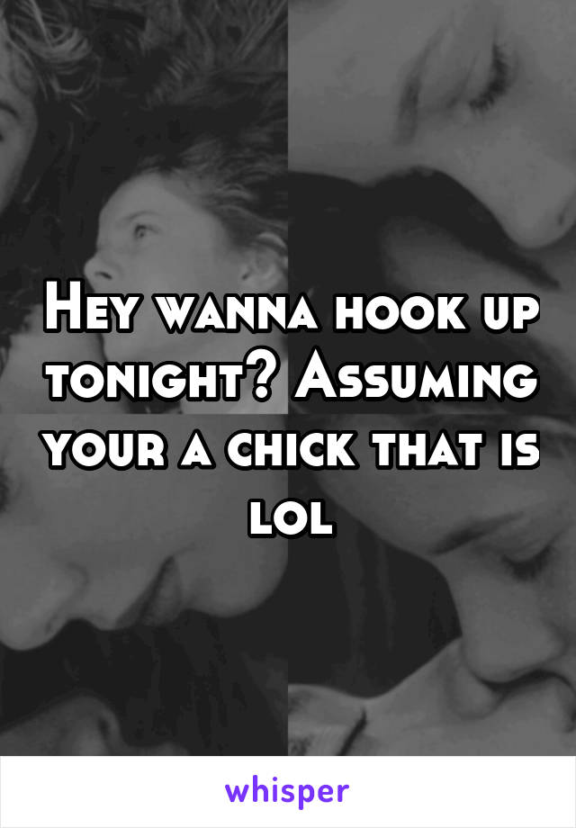 Hey wanna hook up tonight? Assuming your a chick that is lol