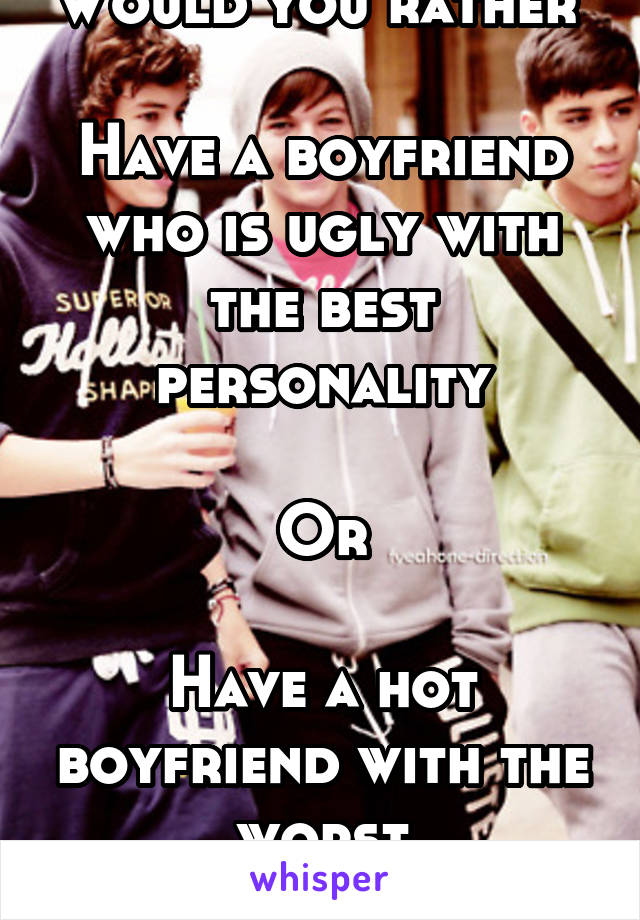 Would you rather 

Have a boyfriend who is ugly with the best personality

Or

Have a hot boyfriend with the worst personality?