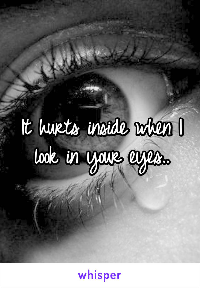 It hurts inside when I look in your eyes..