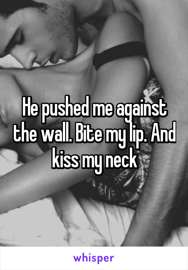 He pushed me against the wall. Bite my lip. And kiss my neck