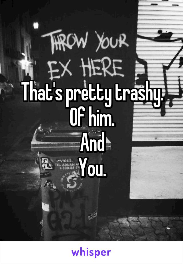 That's pretty trashy.
Of him.
And
You.